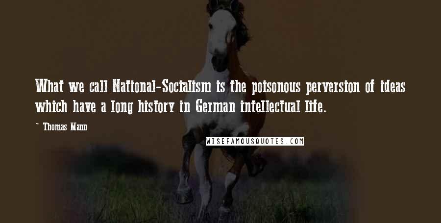 Thomas Mann Quotes: What we call National-Socialism is the poisonous perversion of ideas which have a long history in German intellectual life.