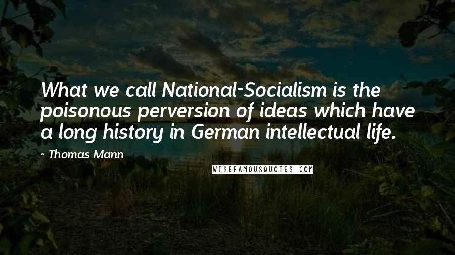 Thomas Mann Quotes: What we call National-Socialism is the poisonous perversion of ideas which have a long history in German intellectual life.