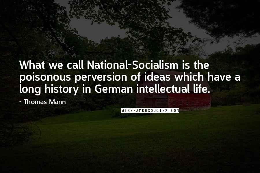 Thomas Mann Quotes: What we call National-Socialism is the poisonous perversion of ideas which have a long history in German intellectual life.