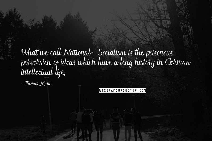 Thomas Mann Quotes: What we call National-Socialism is the poisonous perversion of ideas which have a long history in German intellectual life.