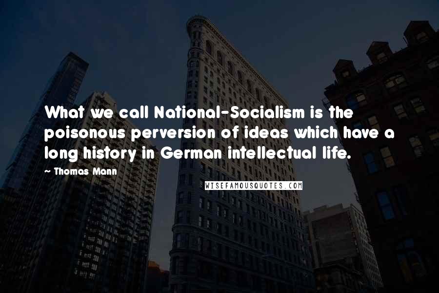 Thomas Mann Quotes: What we call National-Socialism is the poisonous perversion of ideas which have a long history in German intellectual life.