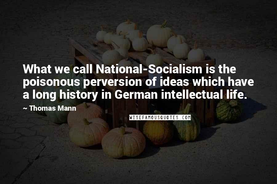 Thomas Mann Quotes: What we call National-Socialism is the poisonous perversion of ideas which have a long history in German intellectual life.