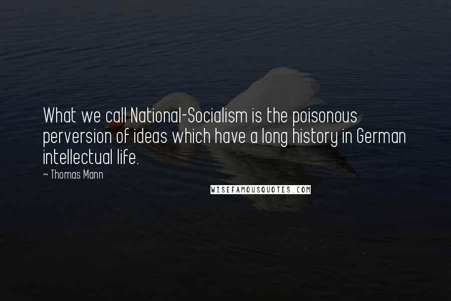 Thomas Mann Quotes: What we call National-Socialism is the poisonous perversion of ideas which have a long history in German intellectual life.