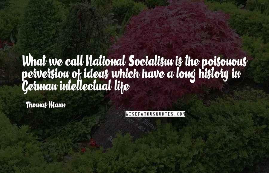 Thomas Mann Quotes: What we call National-Socialism is the poisonous perversion of ideas which have a long history in German intellectual life.