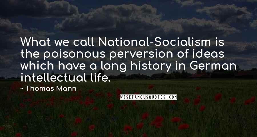 Thomas Mann Quotes: What we call National-Socialism is the poisonous perversion of ideas which have a long history in German intellectual life.