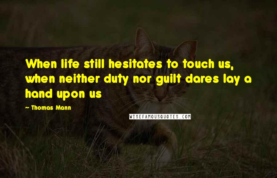 Thomas Mann Quotes: When life still hesitates to touch us, when neither duty nor guilt dares lay a hand upon us