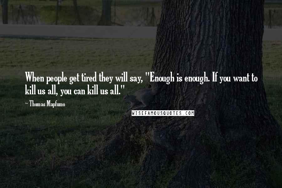 Thomas Mapfumo Quotes: When people get tired they will say, "Enough is enough. If you want to kill us all, you can kill us all."