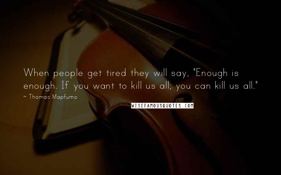 Thomas Mapfumo Quotes: When people get tired they will say, "Enough is enough. If you want to kill us all, you can kill us all."