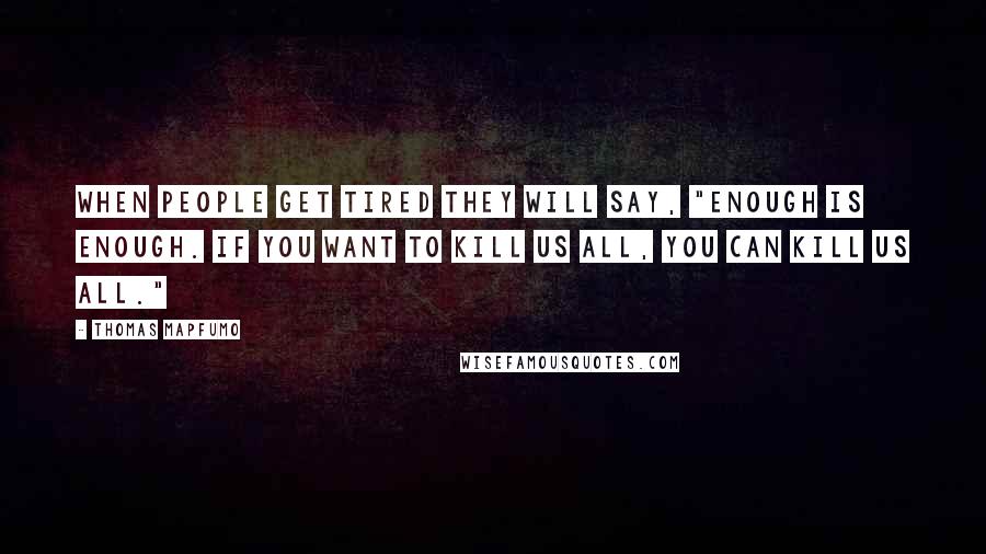 Thomas Mapfumo Quotes: When people get tired they will say, "Enough is enough. If you want to kill us all, you can kill us all."