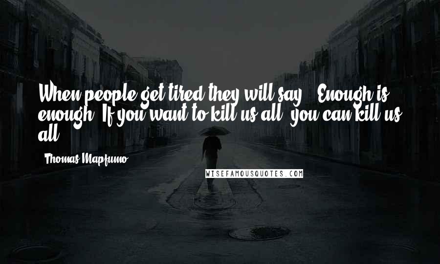 Thomas Mapfumo Quotes: When people get tired they will say, "Enough is enough. If you want to kill us all, you can kill us all."