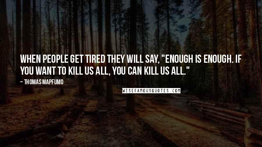 Thomas Mapfumo Quotes: When people get tired they will say, "Enough is enough. If you want to kill us all, you can kill us all."