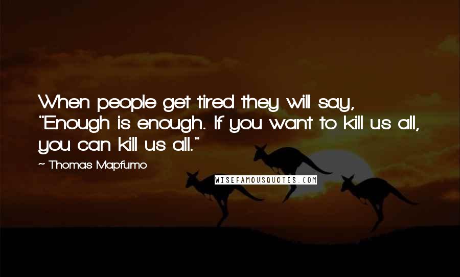 Thomas Mapfumo Quotes: When people get tired they will say, "Enough is enough. If you want to kill us all, you can kill us all."