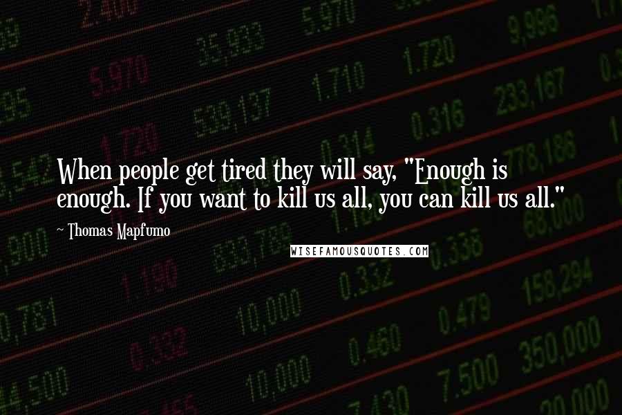 Thomas Mapfumo Quotes: When people get tired they will say, "Enough is enough. If you want to kill us all, you can kill us all."
