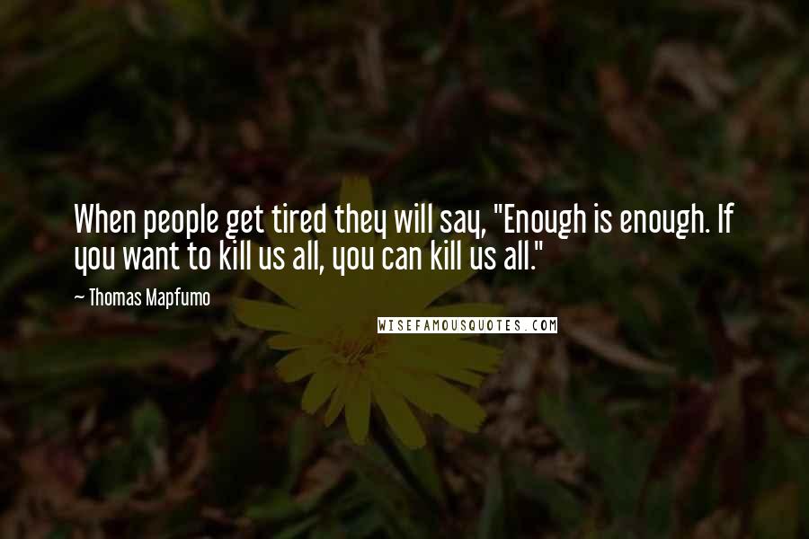Thomas Mapfumo Quotes: When people get tired they will say, "Enough is enough. If you want to kill us all, you can kill us all."