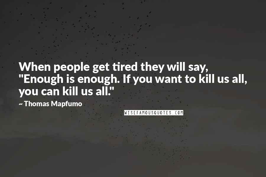 Thomas Mapfumo Quotes: When people get tired they will say, "Enough is enough. If you want to kill us all, you can kill us all."
