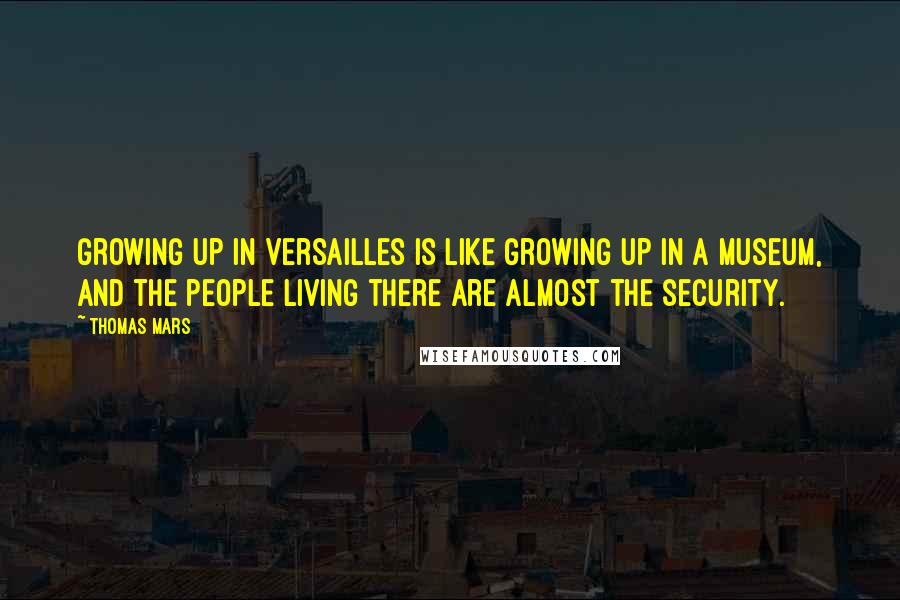 Thomas Mars Quotes: Growing up in Versailles is like growing up in a museum, and the people living there are almost the security.