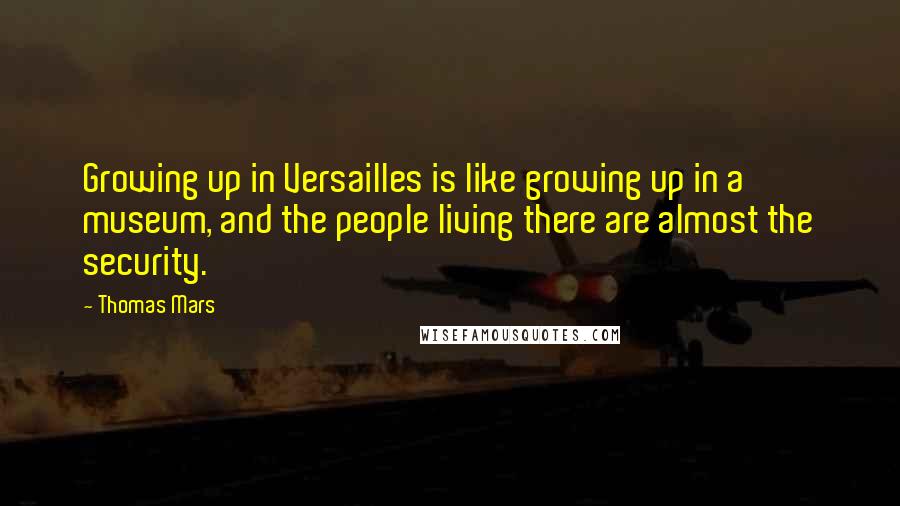 Thomas Mars Quotes: Growing up in Versailles is like growing up in a museum, and the people living there are almost the security.