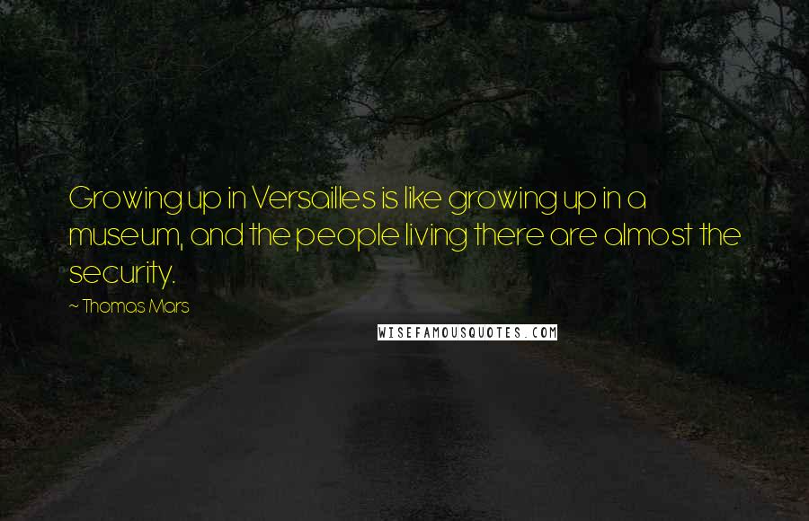 Thomas Mars Quotes: Growing up in Versailles is like growing up in a museum, and the people living there are almost the security.