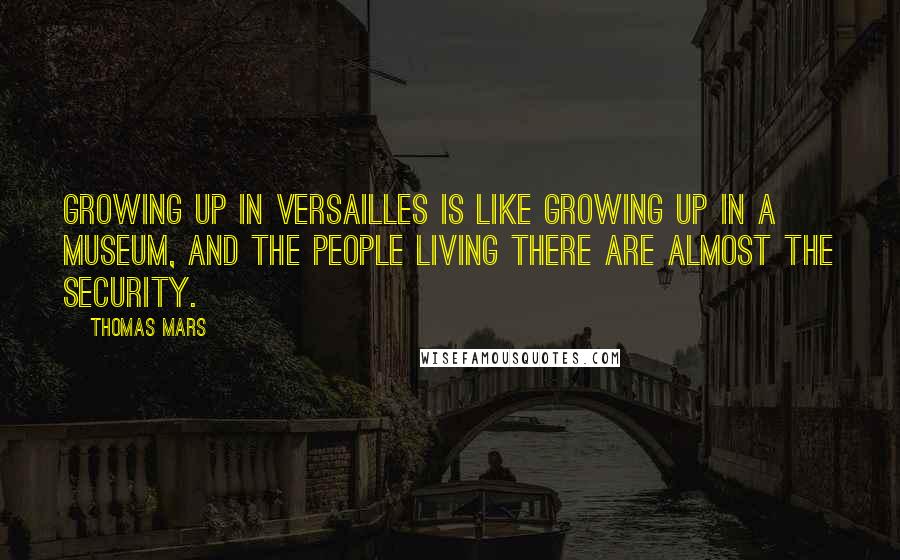 Thomas Mars Quotes: Growing up in Versailles is like growing up in a museum, and the people living there are almost the security.