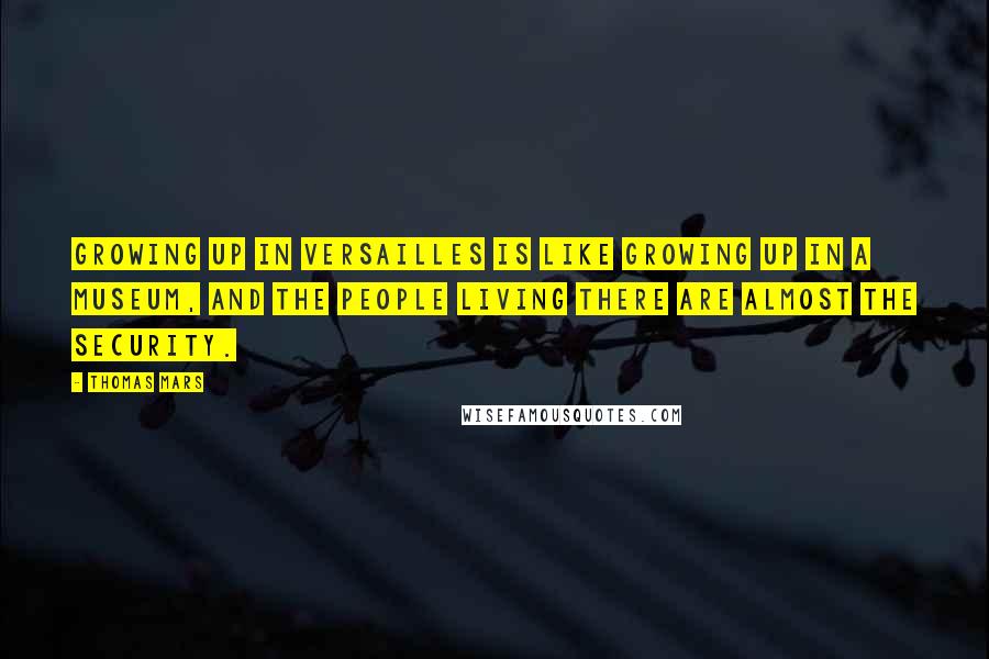 Thomas Mars Quotes: Growing up in Versailles is like growing up in a museum, and the people living there are almost the security.