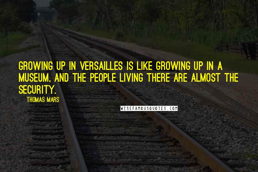 Thomas Mars Quotes: Growing up in Versailles is like growing up in a museum, and the people living there are almost the security.