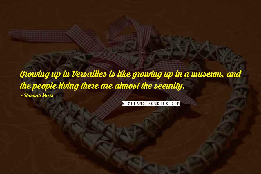 Thomas Mars Quotes: Growing up in Versailles is like growing up in a museum, and the people living there are almost the security.