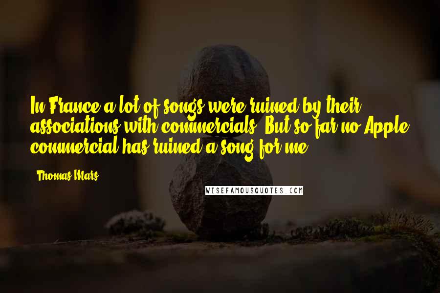 Thomas Mars Quotes: In France a lot of songs were ruined by their associations with commercials. But so far no Apple commercial has ruined a song for me.