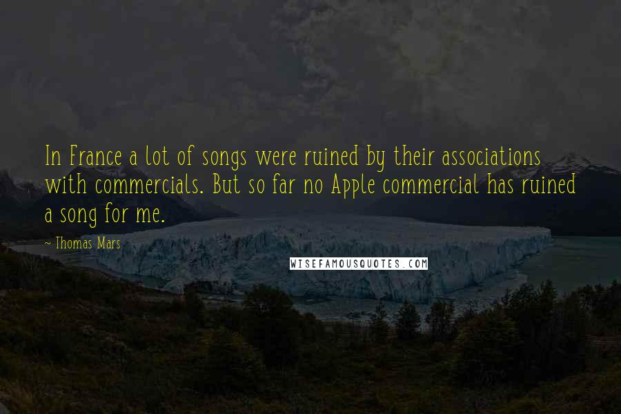 Thomas Mars Quotes: In France a lot of songs were ruined by their associations with commercials. But so far no Apple commercial has ruined a song for me.