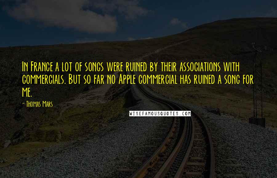 Thomas Mars Quotes: In France a lot of songs were ruined by their associations with commercials. But so far no Apple commercial has ruined a song for me.