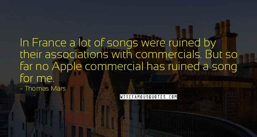 Thomas Mars Quotes: In France a lot of songs were ruined by their associations with commercials. But so far no Apple commercial has ruined a song for me.