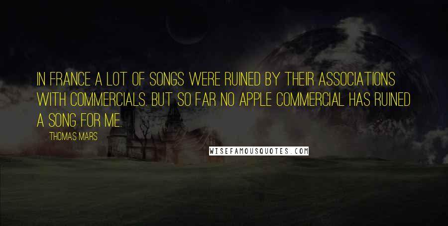 Thomas Mars Quotes: In France a lot of songs were ruined by their associations with commercials. But so far no Apple commercial has ruined a song for me.