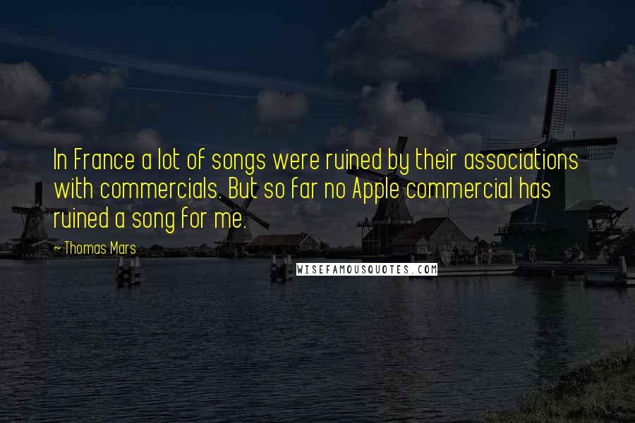 Thomas Mars Quotes: In France a lot of songs were ruined by their associations with commercials. But so far no Apple commercial has ruined a song for me.
