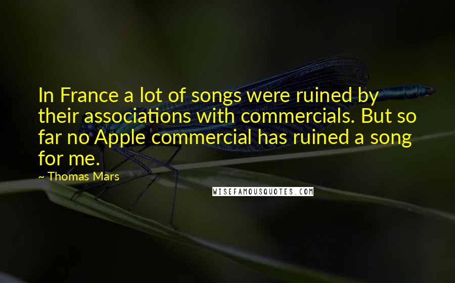Thomas Mars Quotes: In France a lot of songs were ruined by their associations with commercials. But so far no Apple commercial has ruined a song for me.