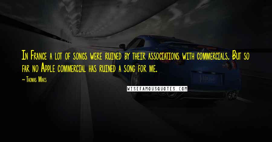 Thomas Mars Quotes: In France a lot of songs were ruined by their associations with commercials. But so far no Apple commercial has ruined a song for me.