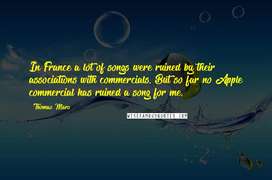 Thomas Mars Quotes: In France a lot of songs were ruined by their associations with commercials. But so far no Apple commercial has ruined a song for me.