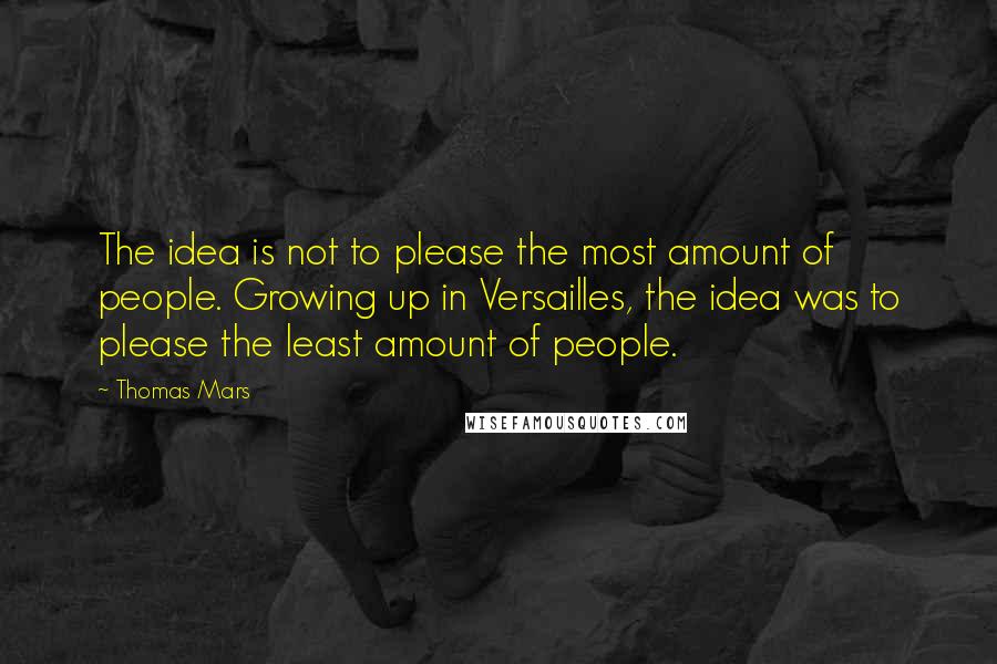 Thomas Mars Quotes: The idea is not to please the most amount of people. Growing up in Versailles, the idea was to please the least amount of people.