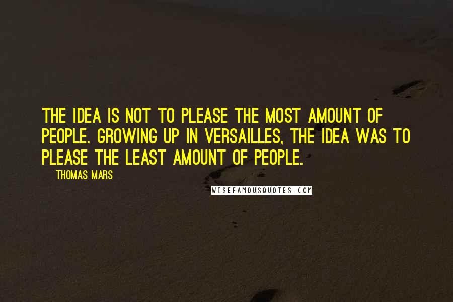 Thomas Mars Quotes: The idea is not to please the most amount of people. Growing up in Versailles, the idea was to please the least amount of people.