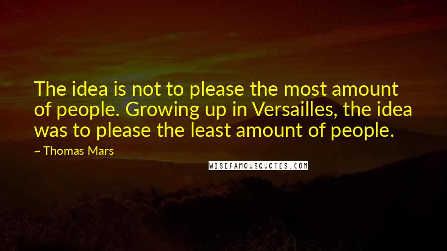 Thomas Mars Quotes: The idea is not to please the most amount of people. Growing up in Versailles, the idea was to please the least amount of people.