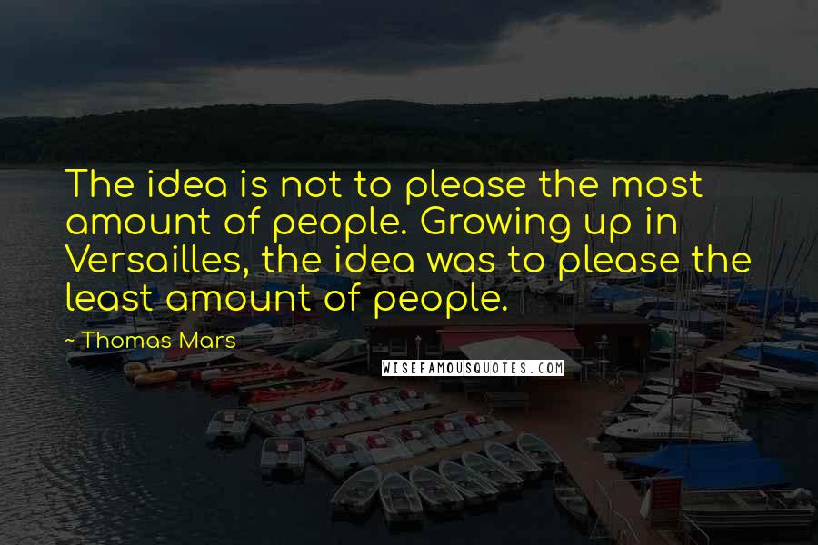 Thomas Mars Quotes: The idea is not to please the most amount of people. Growing up in Versailles, the idea was to please the least amount of people.