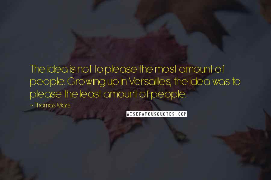 Thomas Mars Quotes: The idea is not to please the most amount of people. Growing up in Versailles, the idea was to please the least amount of people.