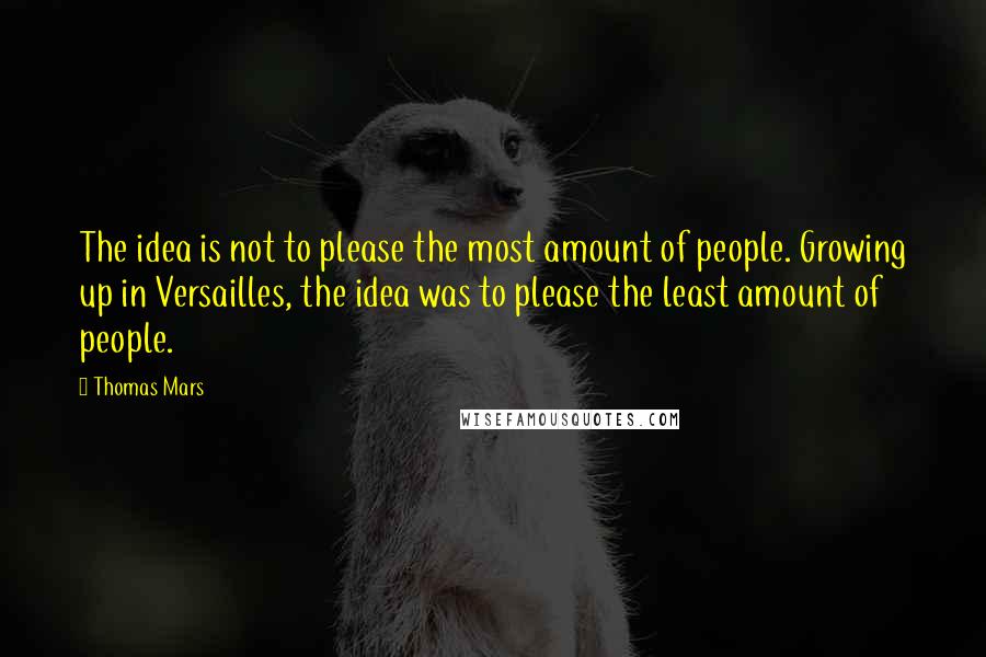 Thomas Mars Quotes: The idea is not to please the most amount of people. Growing up in Versailles, the idea was to please the least amount of people.