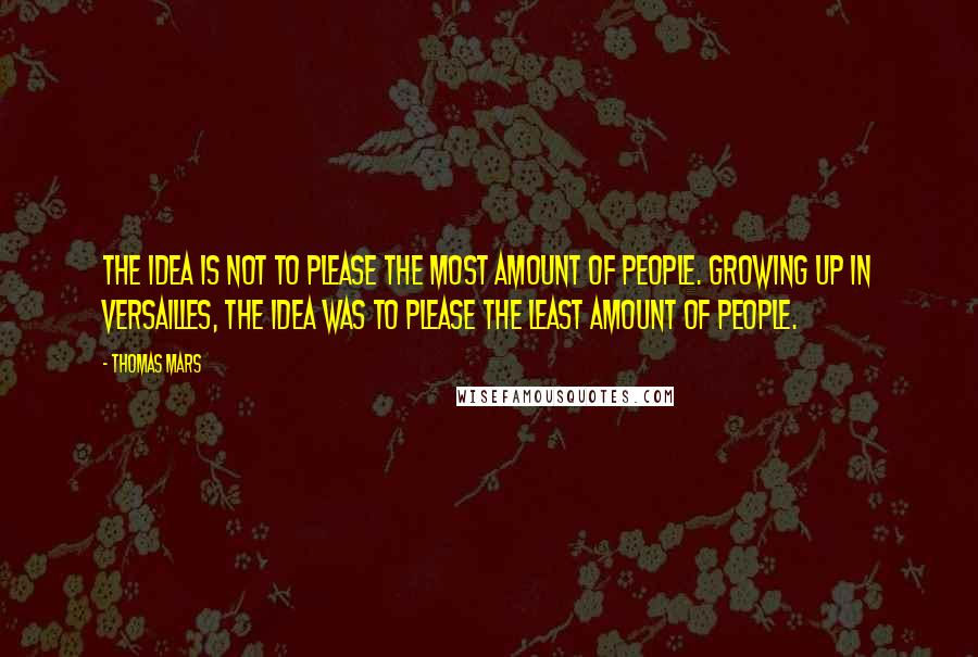 Thomas Mars Quotes: The idea is not to please the most amount of people. Growing up in Versailles, the idea was to please the least amount of people.