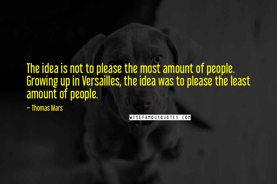Thomas Mars Quotes: The idea is not to please the most amount of people. Growing up in Versailles, the idea was to please the least amount of people.