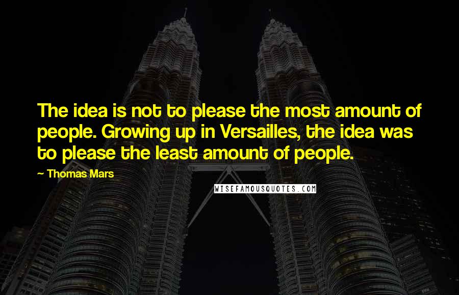 Thomas Mars Quotes: The idea is not to please the most amount of people. Growing up in Versailles, the idea was to please the least amount of people.