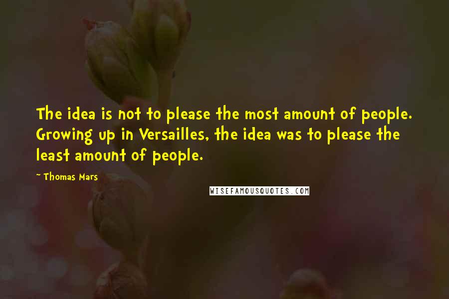 Thomas Mars Quotes: The idea is not to please the most amount of people. Growing up in Versailles, the idea was to please the least amount of people.