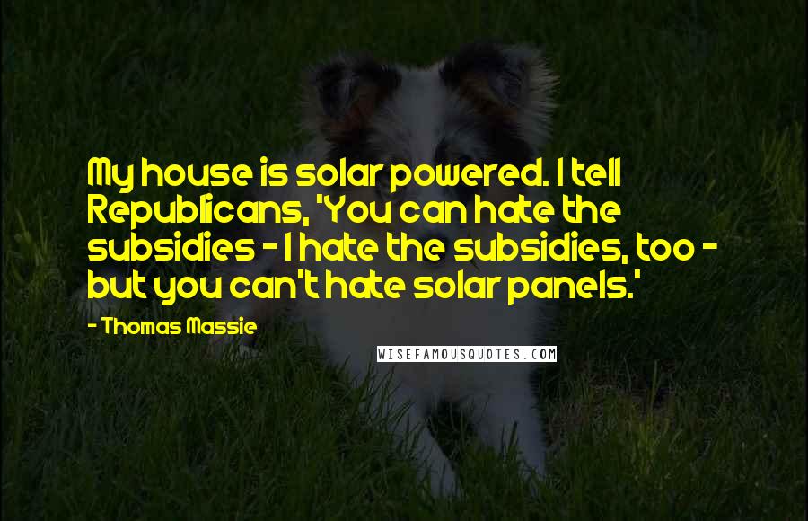 Thomas Massie Quotes: My house is solar powered. I tell Republicans, 'You can hate the subsidies - I hate the subsidies, too - but you can't hate solar panels.'