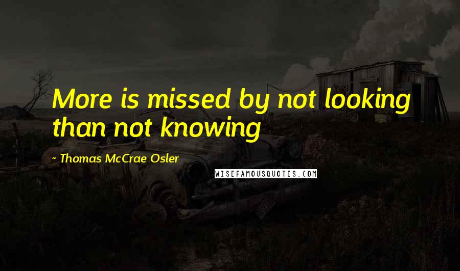 Thomas McCrae Osler Quotes: More is missed by not looking than not knowing
