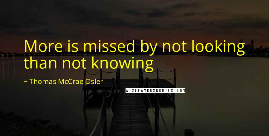 Thomas McCrae Osler Quotes: More is missed by not looking than not knowing