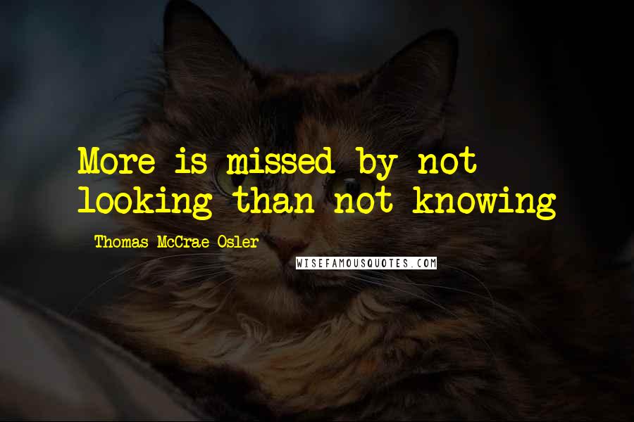 Thomas McCrae Osler Quotes: More is missed by not looking than not knowing