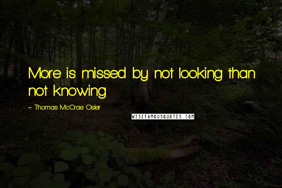 Thomas McCrae Osler Quotes: More is missed by not looking than not knowing